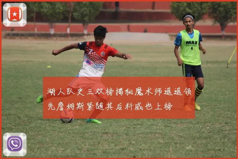 湖人队史三双榜揭秘魔术师遥遥领先詹姆斯紧随其后科威也上榜