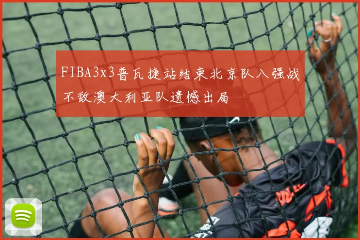 FIBA3x3普瓦捷站结束北京队八强战不敌澳大利亚队遗憾出局