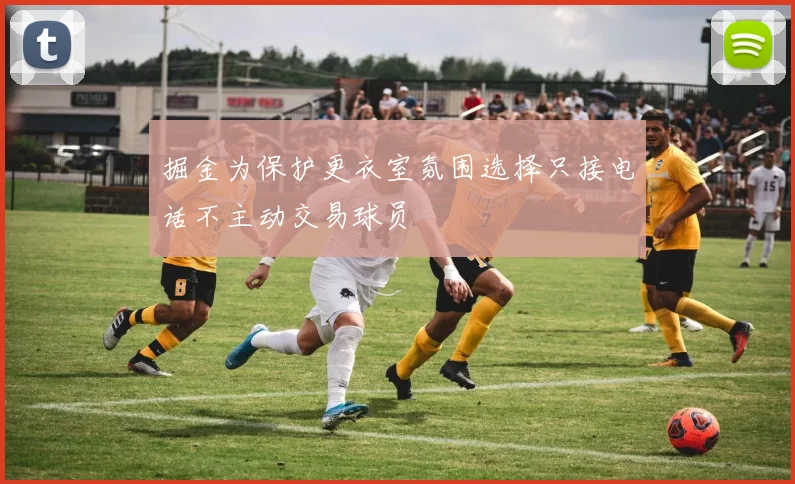 掘金为保护更衣室氛围选择只接电话不主动交易球员