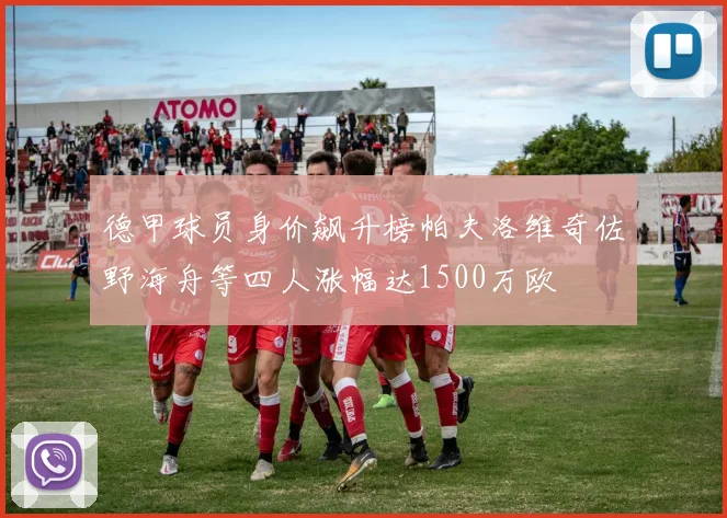 德甲球员身价飙升榜帕夫洛维奇佐野海舟等四人涨幅达1500万欧