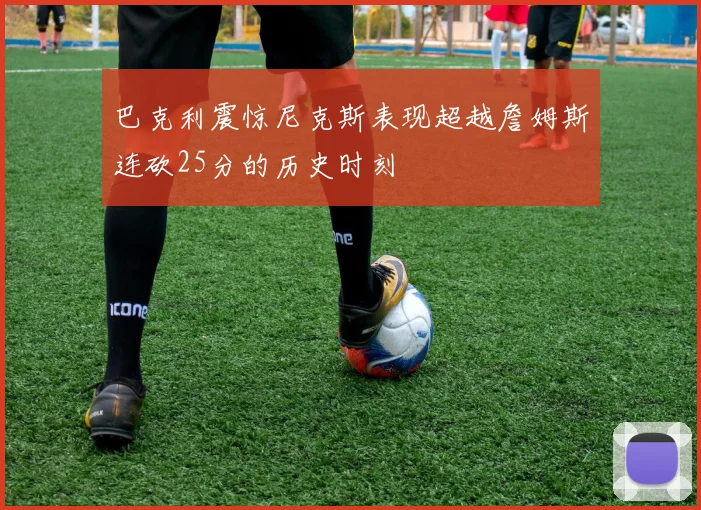 巴克利震惊尼克斯表现超越詹姆斯连砍25分的历史时刻