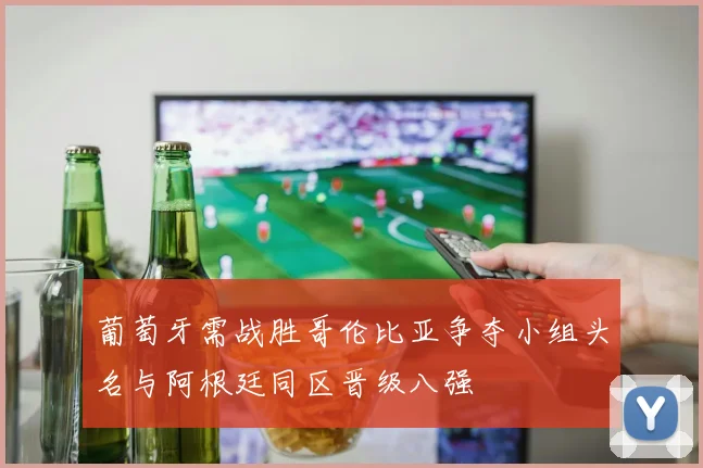 葡萄牙需战胜哥伦比亚争夺小组头名与阿根廷同区晋级八强