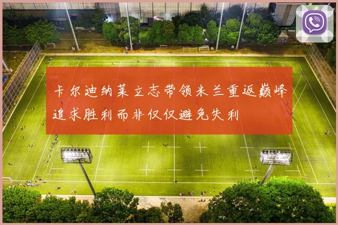 卡尔迪纳莱立志带领米兰重返巅峰追求胜利而非仅仅避免失利