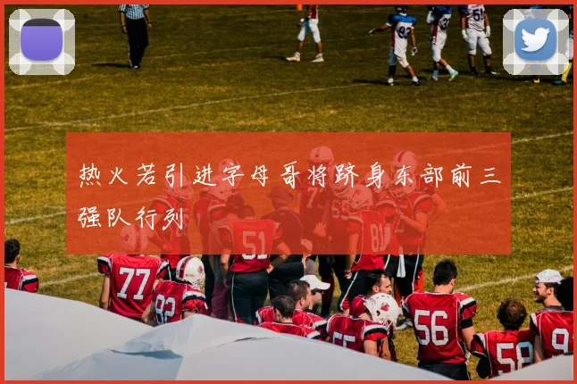 热火若引进字母哥将跻身东部前三强队行列