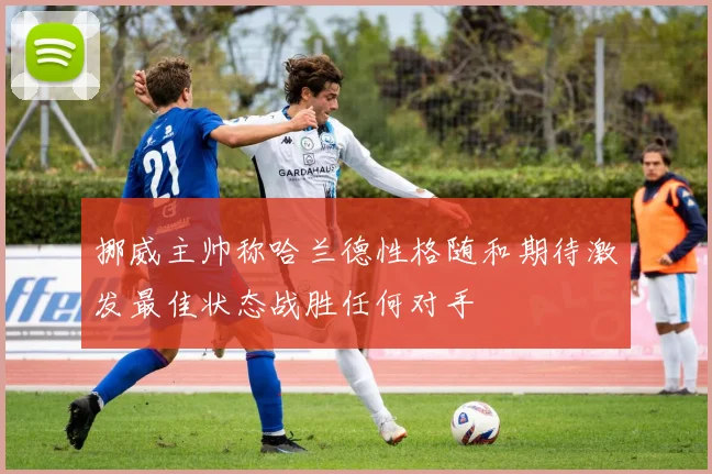 挪威主帅称哈兰德性格随和期待激发最佳状态战胜任何对手