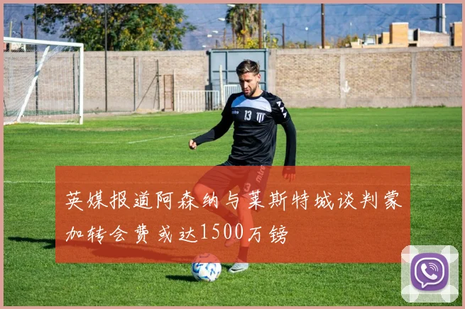 英媒报道阿森纳与莱斯特城谈判蒙加转会费或达1500万镑
