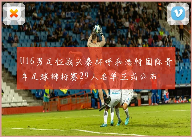 U16男足征战兴泰杯呼和浩特国际青年足球锦标赛29人名单正式公布