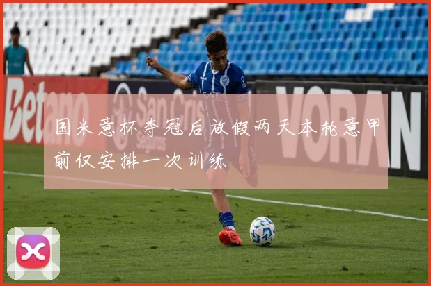 国米意杯夺冠后放假两天本轮意甲前仅安排一次训练