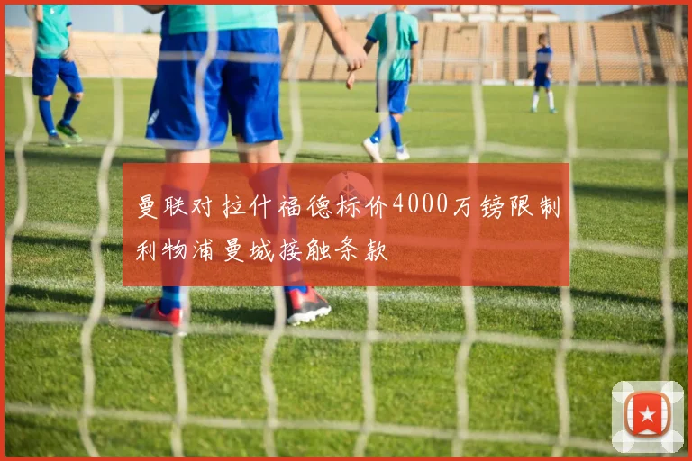 曼联对拉什福德标价4000万镑限制利物浦曼城接触条款